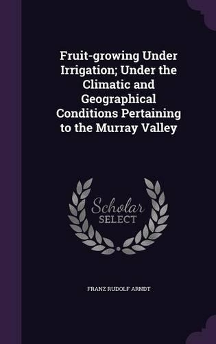 Fruit-growing Under Irrigation; Under the Climatic and Geographical Conditions Pertaining to the Murray Valley