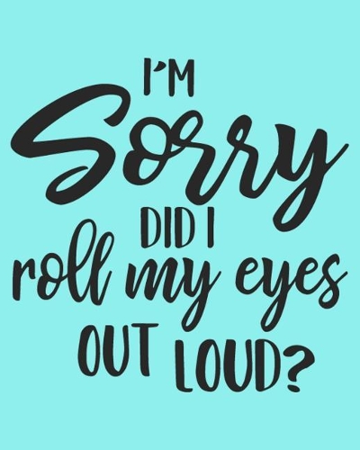 I'm Sorry Did I Roll My Eyes Out Loud