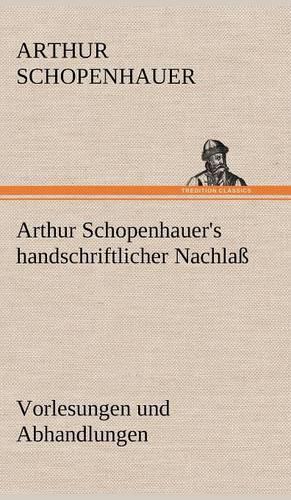 Arthur Schopenhauer's Handschriftlicher Nachlass - Vorlesungen Und Abhandlungen: (German)