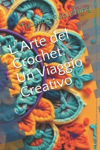 L' Arte del Crochet Un Viaggio Creativo: (Handmade: Lavorazioni Artigianali- 100% Made in Italy)
