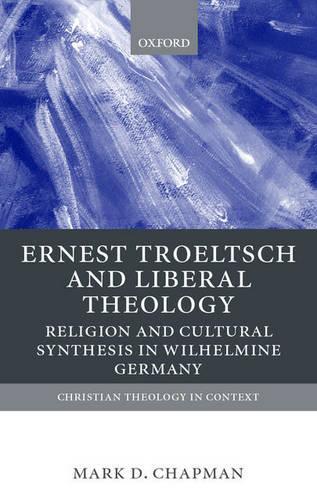 Ernst Troeltsch and Liberal Theology: Religion and Cultural Synthesis in Wilhelmine Germany(Christian Theology in Context)