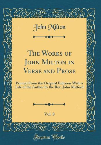 The Works of John Milton in Verse and Prose, Vol. 8: Printed From the Original Editions With a Life of the Author by the Rev. John Mitford (Classic Reprint)