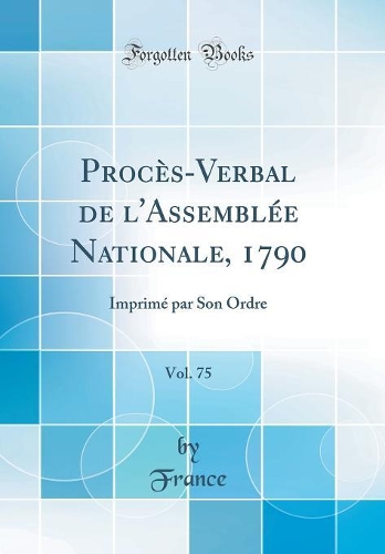 Procès-Verbal de l'Assemblée Nationale, 1790, Vol. 75: Imprimé par Son Ordre (Classic Reprint)