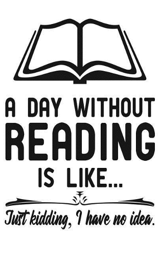 A day without reading is like... Just kidding, I have no idea