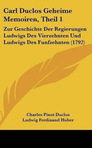 Carl Duclos Geheime Memoiren, Theil 1: Zur Geschichte Der Regierungen Ludwigs Des Vierzehnten Und Ludwigs Des Funfzehnten (1792)(English)