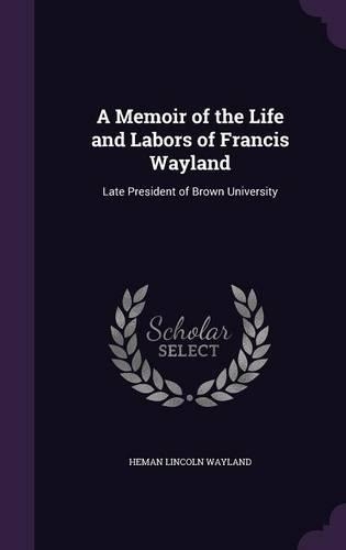 A Memoir of the Life and Labors of Francis Wayland: Late President of Brown University(English)