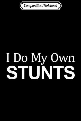 Composition Notebook: I Do My Own Stunts - Journal/Notebook Blank Lined Ruled 6x9 100 Pages