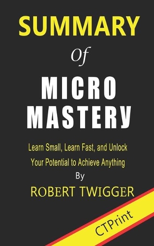Summary of Micromastery: Learn Small, Learn Fast, and Unlock Your Potential to Achieve Anything By Robert Twigger