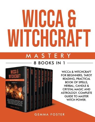 Wicca and Witchcraft Mastery: Wicca and Witchcraft For Beginners, Tarot Reading, Practical Book Of Spells, Herbal, Candle and Crystal Magic And Astrology. Complete Guide To Maste