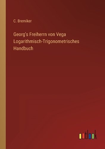 Georg's Freiherrn von Vega Logarithmisch-Trigonometrisches Handbuch