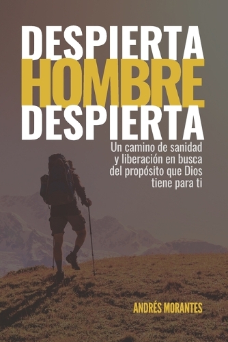 Despierta Hombre Despierta: Un camino de sanidad y liberación en busca del propósito que Dios tiene para ti