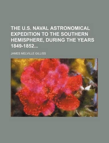 The U.S. Naval Astronomical Expedition to the Southern Hemisphere, During the Years 1849-1852