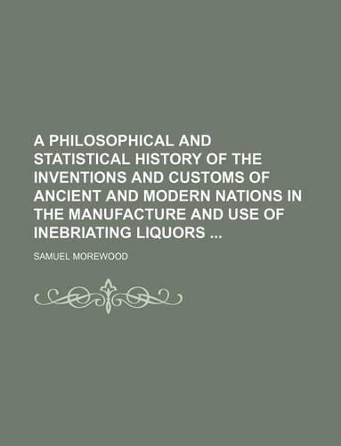 A Philosophical and Statistical History of the Inventions and Customs of Ancient and Modern Nations in the Manufacture and Use of Inebriating Liquors