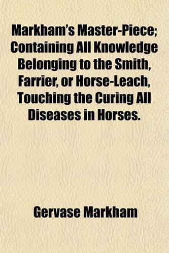 Markham's Master-Piece; Containing All Knowledge Belonging to the Smith, Farrier, or Horse-Leach, Touching the Curing All Diseases in Horses.: (English)