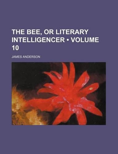 The Bee, or Literary Intelligencer (Volume 10): (English)