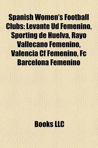 Spanish Women's Football Clubs: Levante Ud Femenino, Sporting de Huelva, Rayo Vallecano Femenino, FC Barcelona Femenino, Valencia Cf Femenino(English)