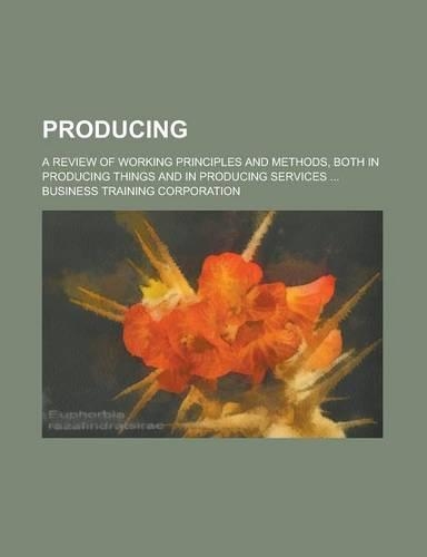 Producing; A Review of Working Principles and Methods, Both in Producing Things and in Producing Services ...