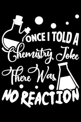 Once I Told A Chemistry Joke There Was No Reaction