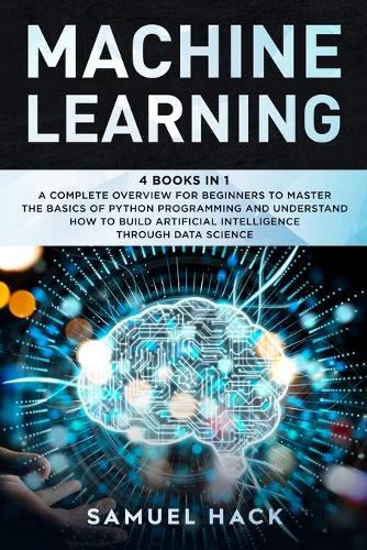 Machine Learning: 4 Books in 1: A Complete Overview for Beginners to Master the Basics of Python Programming and Understand How to Build Artificial Intelligence Throu