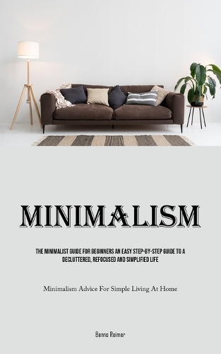 Minimalism: The Minimalist Guide For Beginners An Easy Step-By-Step Guide To A Decluttered, Refocused And Simplified Life (Minimalism Advice For Simple Living A
