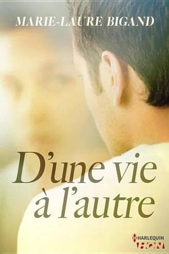 D'Une Vie A L'Autre: Suivez Les Destinees de Femmes Qui, Malgre Les Blessures de la Vie, Ont Decide D Etre Heureuses