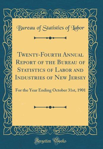 Twenty-Fourth Annual Report of the Bureau of Statistics of Labor and Industries of New Jersey: For the Year Ending October 31st, 1901 (Classic Reprint)