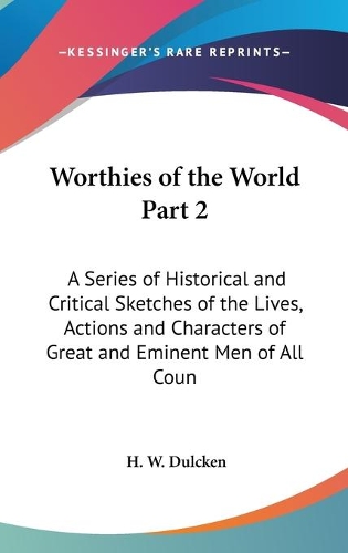 Worthies of the World Part 2: A Series of Historical and Critical Sketches of the Lives, Actions and Characters of Great and Eminent Men of All Coun