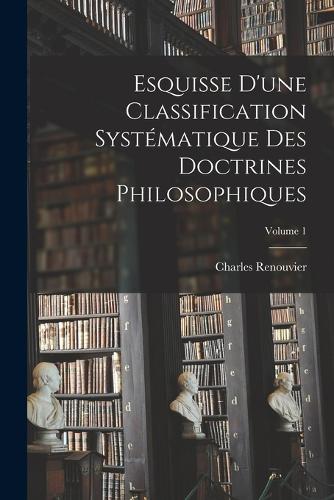 Esquisse D'une Classification Systématique Des Doctrines Philosophiques; Volume 1