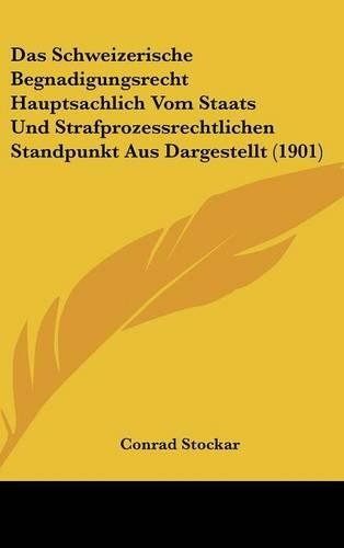 Das Schweizerische Begnadigungsrecht Hauptsachlich Vom Staats Und Strafprozessrechtlichen Standpunkt Aus Dargestellt (1901)