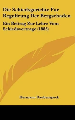 Die Schiedsgerichte Fur Regulirung Der Bergschaden: Ein Beitrag Zur Lehre Vom Schiedsvertrage (1883)