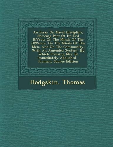 An Essay on Naval Discipline, Shewing Part of Its Evil Effects on the Minds of the Officers, on the Minds of the Men, and on the Community; With an Amended System, by Which Pressing May Be Immediately Abolished