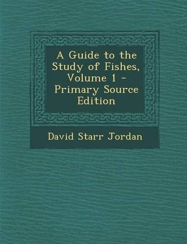 A Guide to the Study of Fishes, Volume 1 - Primary Source Edition