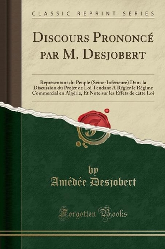 Discours Prononcé Par M. Desjobert: Représentant Du Peuple (Seine-Inférieure) Dans La Discussion Du Projet de Loi Tendant a Régler Le Régime Commercial En Algérie, Et Note Sur Les Effe(French)