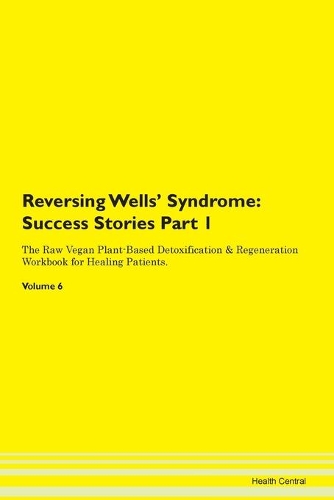 Reversing Wells' Syndrome: Success Stories Part 1 The Raw Vegan Plant-Based Detoxification & Regeneration Workbook for Healing Patients. Volume 6