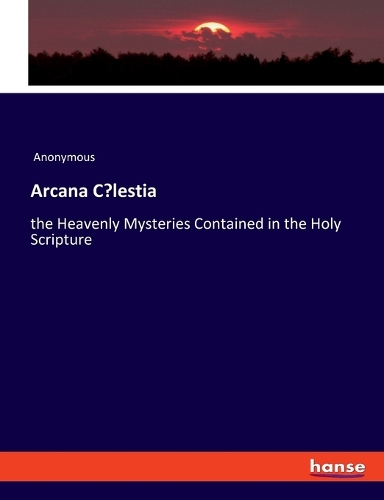 Arcana Coelestia: the Heavenly Mysteries Contained in the Holy Scripture
