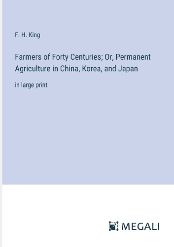 Farmers of Forty Centuries; Or, Permanent Agriculture in China, Korea, and Japan: in large print