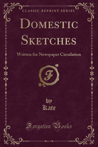 Domestic Sketches: Written for Newspaper Circulation (Classic Reprint)