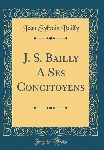 J. S. Bailly A Ses Concitoyens (Classic Reprint)