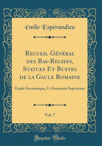 Recueil Général des Bas-Reliefs, Statues Et Bustes de la Gaule Romaine, Vol. 7: Gaule Germanique, I.-Germanie Supérieure (Classic Reprint)