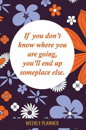 Weekly Planner: If You Don't Know Where You're Going, You'll End Up Someplace Else.