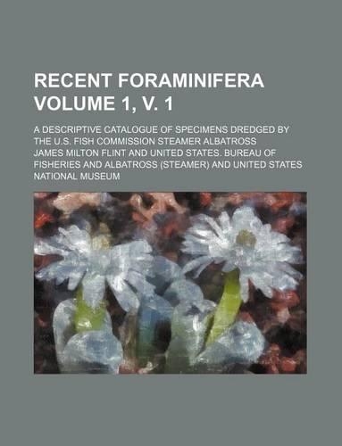 Recent Foraminifera Volume 1, V. 1; A Descriptive Catalogue of Specimens Dredged by the U.S. Fish Commission Steamer Albatross: (English)