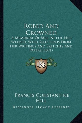 Robed And Crowned: A Memorial Of Mrs. Nettie Hill Weeden, With Selections From Her Writings And Sketches And Papers (1891)(English)