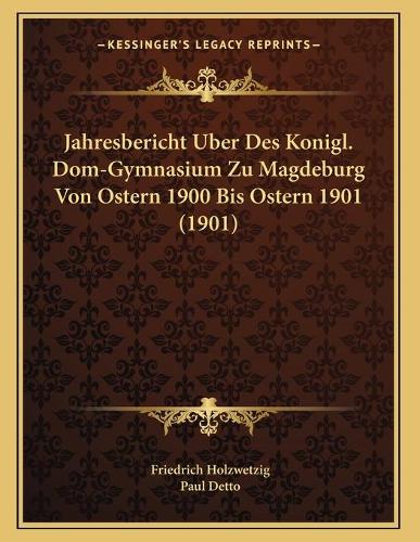Jahresbericht Uber Des Konigl. Dom-Gymnasium Zu Magdeburg Von Ostern 1900 Bis Ostern 1901 (1901)