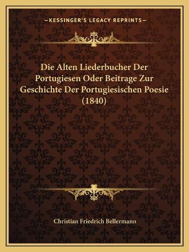 Die Alten Liederbucher Der Portugiesen Oder Beitrage Zur Geschichte Der Portugiesischen Poesie (1840): (German)