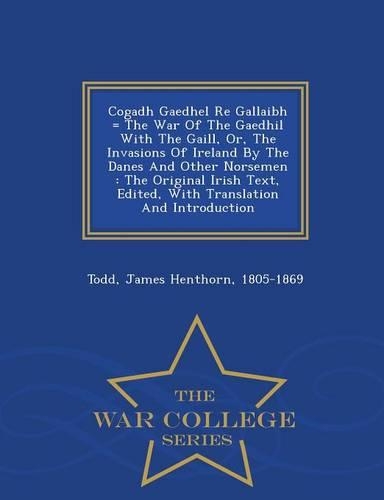 Cogadh Gaedhel Re Gallaibh = the War of the Gaedhil with the Gaill, Or, the Invasions of Ireland by the Danes and Other Norsemen