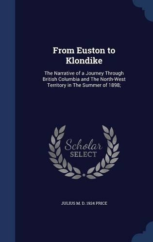 From Euston to Klondike: The Narrative of a Journey Through British Columbia and the North-West Territory in the Summer of 1898;(English)