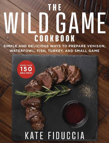 Wild Game Cookbook: Simple and Delicious Ways to Prepare Venison, Waterfowl, Fish, Turkey, and Small Game