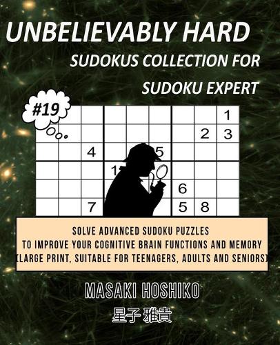 Unbelievably Hard Sudokus Collection for Sudoku Expert #19: Solve Advanced Sudoku Puzzles To Improve Your Cognitive Brain Functions And Memory (Large Print, Suitable For Teenagers, Adults And Seniors)