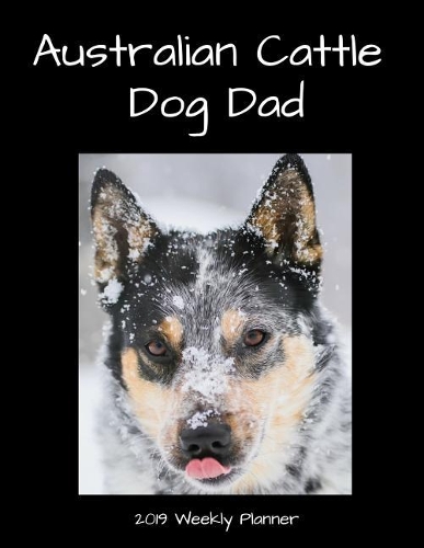 Australian Cattle Dog Dad 2019 Weekly Planner: A Scheduling Calendar for Dog Lovers