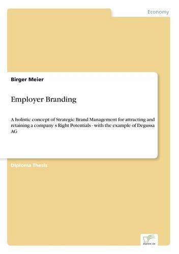 Employer Branding: A holistic concept of Strategic Brand Management for attracting and retaining a company's Right Potentials - with the example of Degussa AG(English)